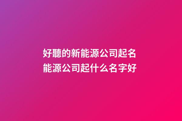 好聽的新能源公司起名 能源公司起什么名字好-第1張-公司起名-玄機派